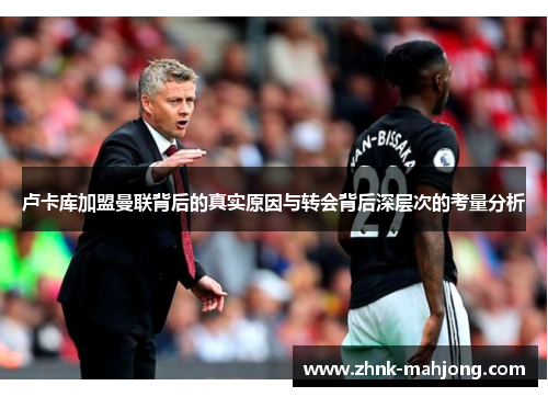 卢卡库加盟曼联背后的真实原因与转会背后深层次的考量分析