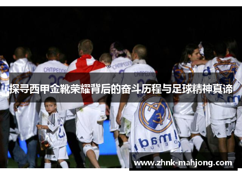 探寻西甲金靴荣耀背后的奋斗历程与足球精神真谛 探寻西甲金靴荣耀背后的奋斗历程与足球精神真谛