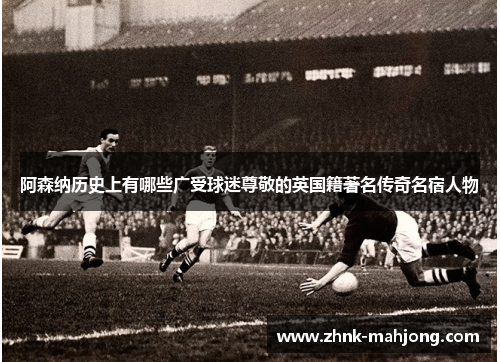 阿森纳历史上有哪些广受球迷尊敬的英国籍著名传奇名宿人物 阿森纳历史上有哪些广受球迷尊敬的英国籍著名传奇名宿人物