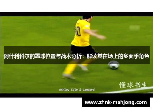 阿什利科尔的踢球位置与战术分析:解读其在场上的多面手角色 阿什利科尔的踢球位置与战术分析:解读其在场上的多面手角色