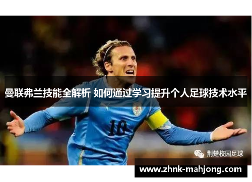 曼联弗兰技能全解析 如何通过学习提升个人足球技术水平 曼联弗兰技能全解析 如何通过学习提升个人足球技术水平
