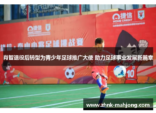 肖智退役后转型为青少年足球推广大使 助力足球事业发展新篇章
