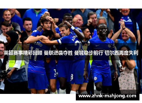 英超赛事精彩回顾 曼联逆袭夺胜 曼城稳步前行 切尔西再度失利 英超赛事精彩回顾 曼联逆袭夺胜 曼城稳步前行 切尔西再度失利