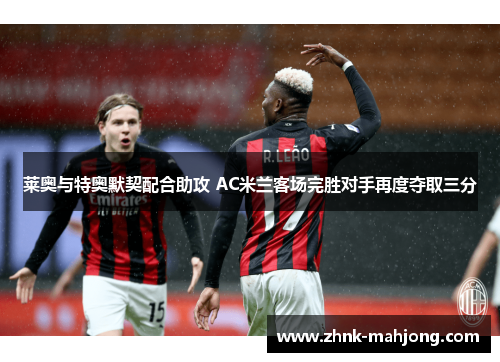 莱奥与特奥默契配合助攻 AC米兰客场完胜对手再度夺取三分 莱奥与特奥默契配合助攻 AC米兰客场完胜对手再度夺取三分