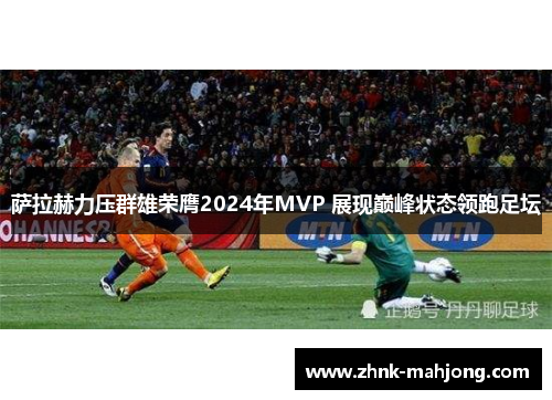 萨拉赫力压群雄荣膺2024年MVP 展现巅峰状态领跑足坛 萨拉赫力压群雄荣膺2024年MVP 展现巅峰状态领跑足坛
