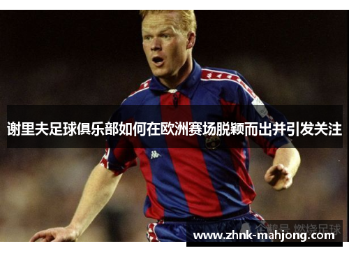 谢里夫足球俱乐部如何在欧洲赛场脱颖而出并引发关注