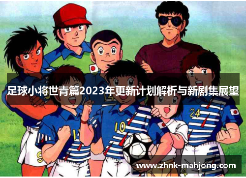 足球小将世青篇2023年更新计划解析与新剧集展望