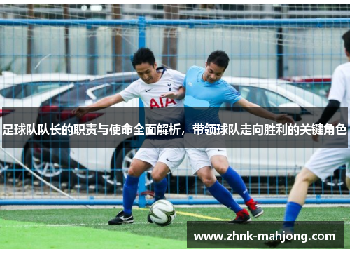 足球队队长的职责与使命全面解析，带领球队走向胜利的关键角色