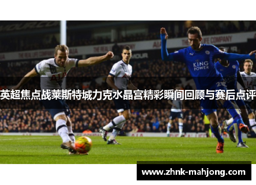 英超焦点战莱斯特城力克水晶宫精彩瞬间回顾与赛后点评