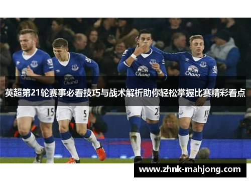 英超第21轮赛事必看技巧与战术解析助你轻松掌握比赛精彩看点