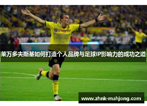 莱万多夫斯基如何打造个人品牌与足球IP影响力的成功之道