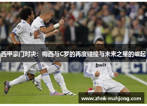 西甲豪门对决：梅西与C罗的再度碰撞与未来之星的崛起