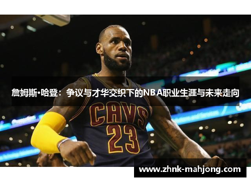 詹姆斯·哈登：争议与才华交织下的NBA职业生涯与未来走向