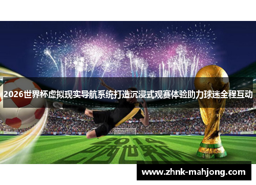 2026世界杯虚拟现实导航系统打造沉浸式观赛体验助力球迷全程互动