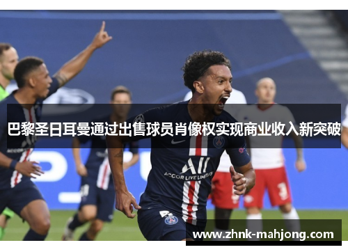 巴黎圣日耳曼通过出售球员肖像权实现商业收入新突破