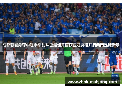 成都蓉城勇夺中超季军创队史最佳并首获亚冠资格开启西南足球新章 成都蓉城勇夺中超季军创队史最佳并首获亚冠资格开启西南足球新章