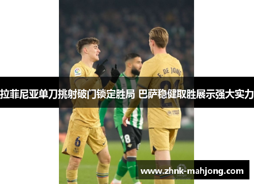 拉菲尼亚单刀挑射破门锁定胜局 巴萨稳健取胜展示强大实力