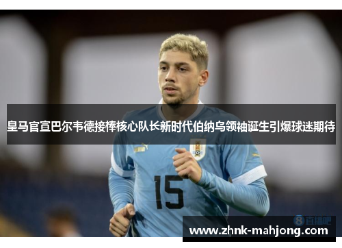 皇马官宣巴尔韦德接棒核心队长新时代伯纳乌领袖诞生引爆球迷期待 皇马官宣巴尔韦德接棒核心队长新时代伯纳乌领袖诞生引爆球迷期待