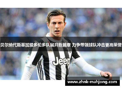 贝尔纳代斯基加盟多伦多队展开新篇章 力争带领球队冲击更高荣誉