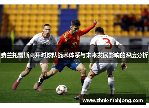 费兰托雷斯离开对球队战术体系与未来发展影响的深度分析