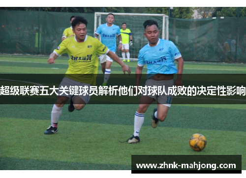 超级联赛五大关键球员解析他们对球队成败的决定性影响