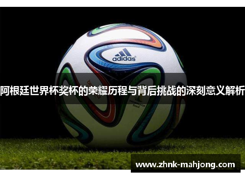 阿根廷世界杯奖杯的荣耀历程与背后挑战的深刻意义解析 阿根廷世界杯奖杯的荣耀历程与背后挑战的深刻意义解析