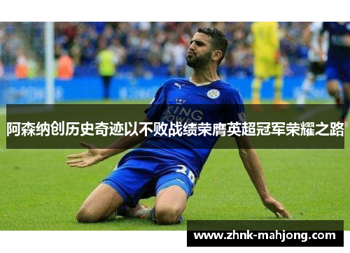 阿森纳创历史奇迹以不败战绩荣膺英超冠军荣耀之路 阿森纳创历史奇迹以不败战绩荣膺英超冠军荣耀之路