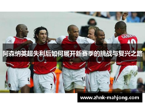 阿森纳英超失利后如何展开新赛季的挑战与复兴之路