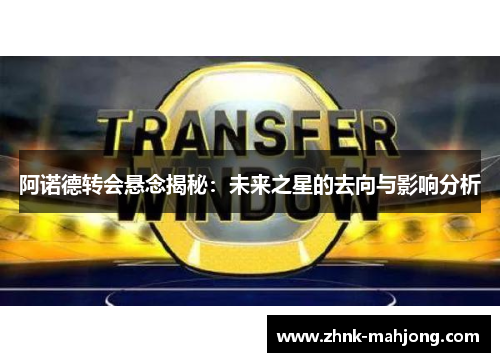阿诺德转会悬念揭秘：未来之星的去向与影响分析