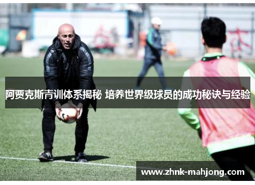 阿贾克斯青训体系揭秘 培养世界级球员的成功秘诀与经验