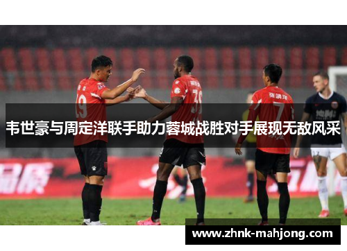 韦世豪与周定洋联手助力蓉城战胜对手展现无敌风采 韦世豪与周定洋联手助力蓉城战胜对手展现无敌风采