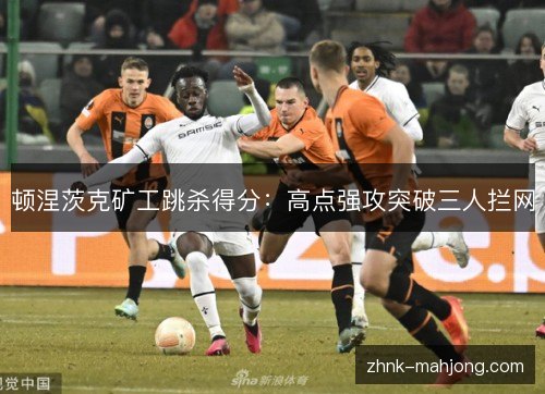 顿涅茨克矿工跳杀得分:高点强攻突破三人拦网 顿涅茨克矿工跳杀得分:高点强攻突破三人拦网